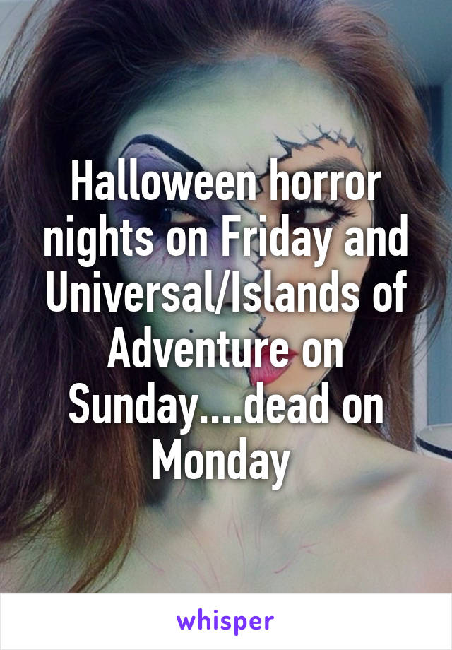 Halloween horror nights on Friday and Universal/Islands of Adventure on Sunday....dead on Monday 