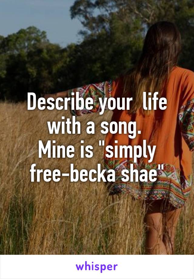 Describe your  life with a song. 
Mine is "simply free-becka shae"