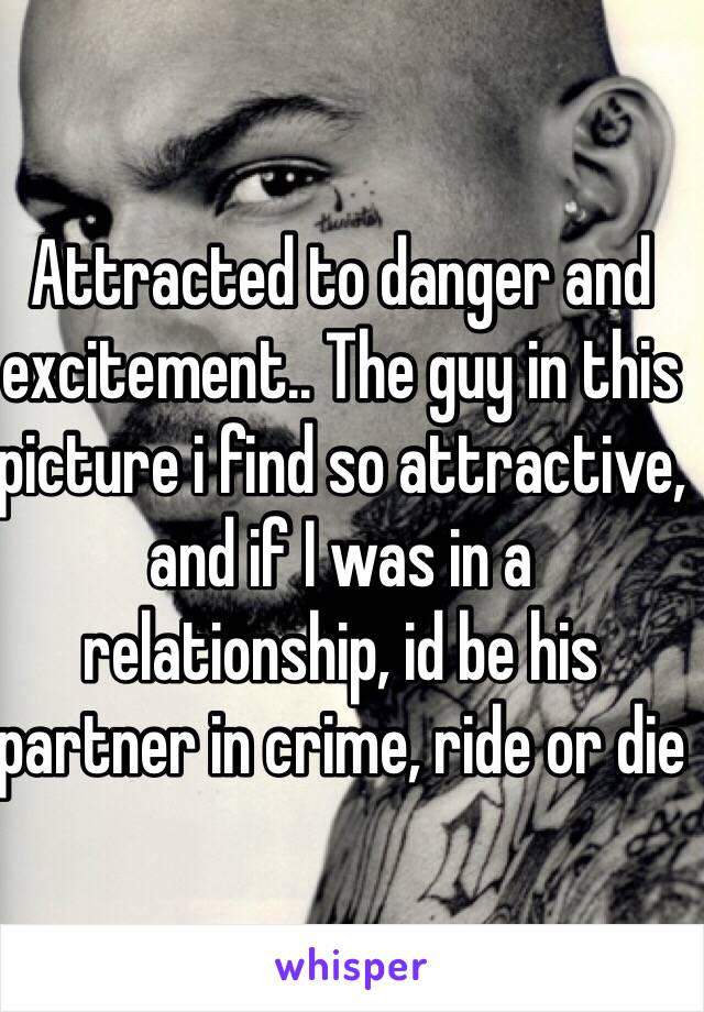 Attracted to danger and excitement.. The guy in this picture i find so attractive, and if I was in a relationship, id be his partner in crime, ride or die 
