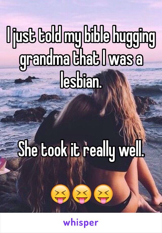 I just told my bible hugging grandma that I was a lesbian.


She took it really well.

😝😝😝