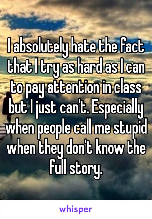 I absolutely hate the fact that I try as hard as I can to pay attention in class but I just can't. Especially when people call me stupid when they don't know the full story. 