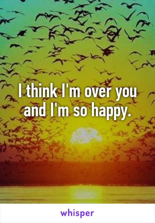 I think I'm over you and I'm so happy.
