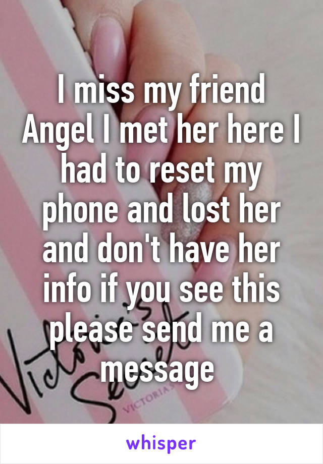 I miss my friend Angel I met her here I had to reset my phone and lost her and don't have her info if you see this please send me a message 