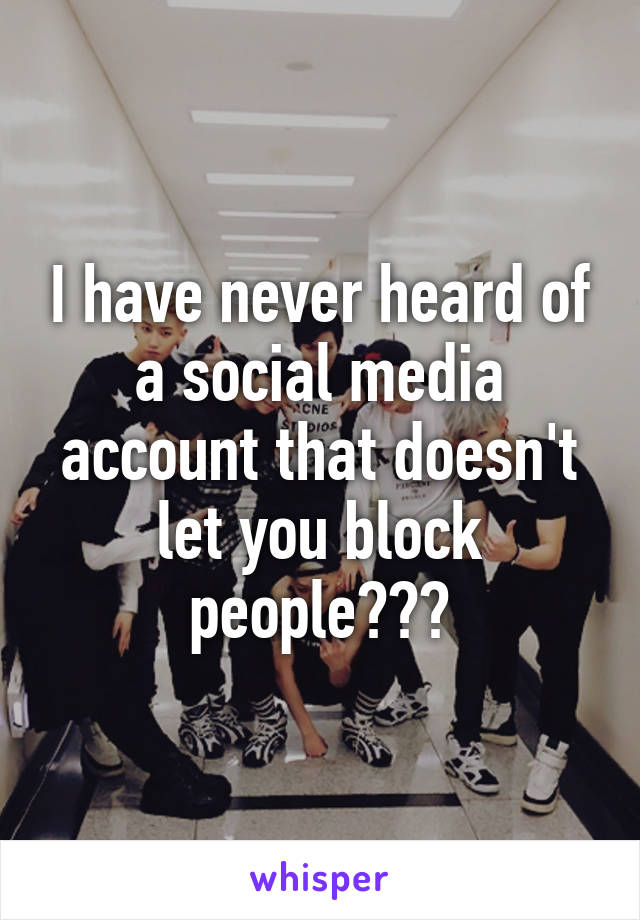 I have never heard of a social media account that doesn't let you block people???