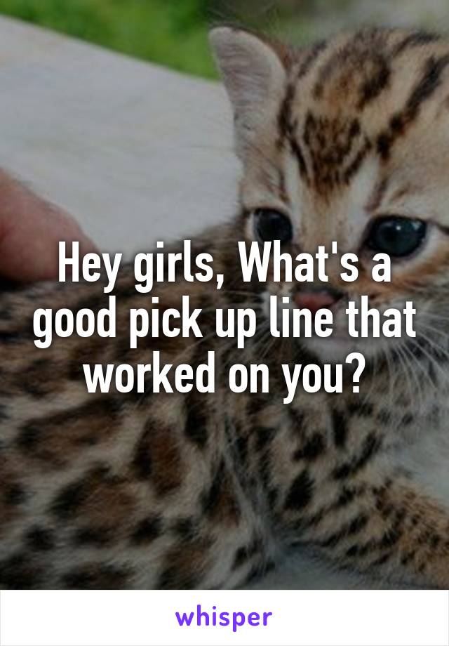 Hey girls, What's a good pick up line that worked on you?