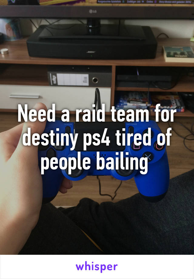 Need a raid team for destiny ps4 tired of people bailing 