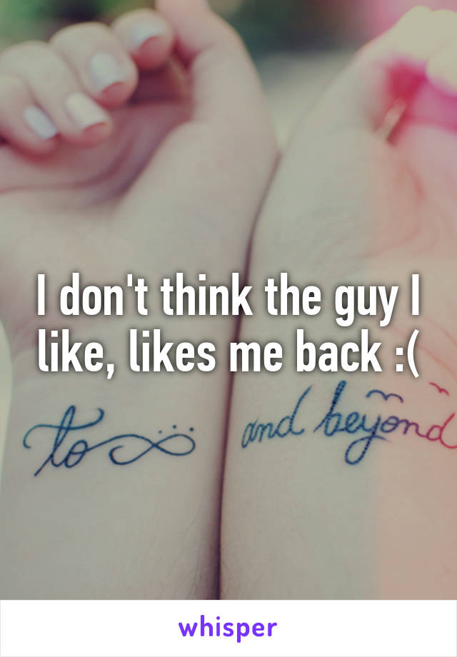 I don't think the guy I like, likes me back :(