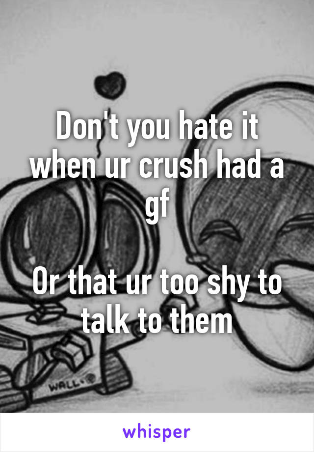 Don't you hate it when ur crush had a gf

Or that ur too shy to talk to them