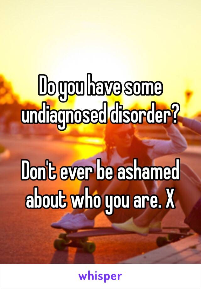 Do you have some undiagnosed disorder?

Don't ever be ashamed about who you are. X