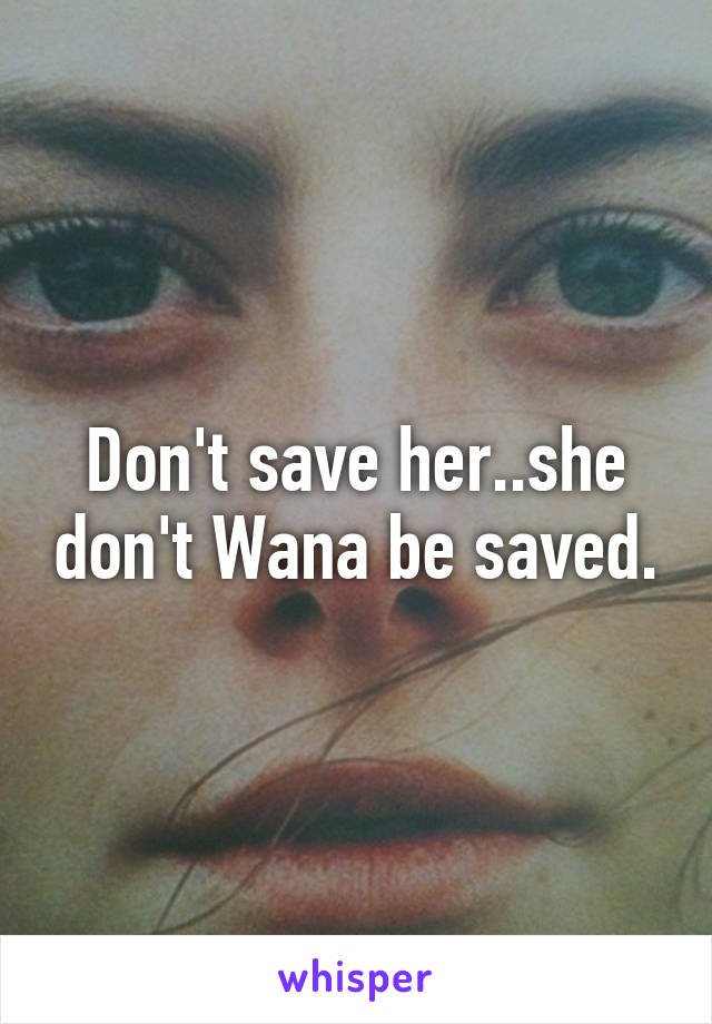 Don't save her..she don't Wana be saved.