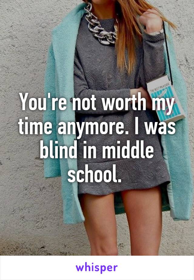 You're not worth my time anymore. I was blind in middle school. 