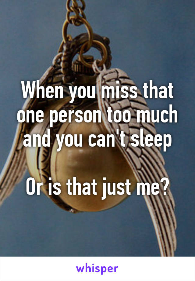 When you miss that one person too much and you can't sleep

Or is that just me?