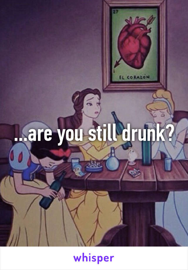 ...are you still drunk?