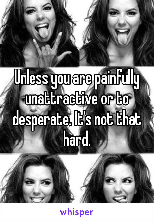 Unless you are painfully unattractive or to desperate. It's not that hard. 