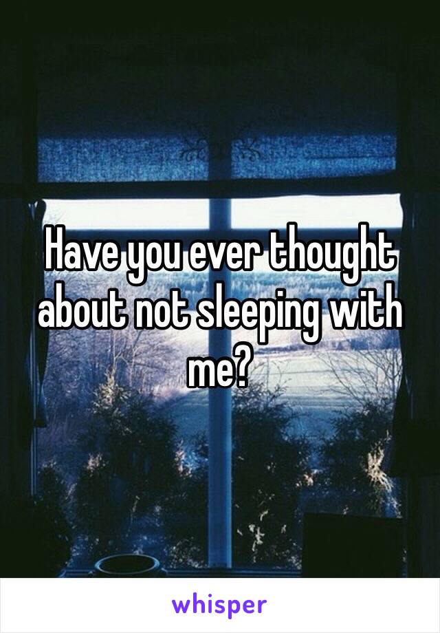 Have you ever thought about not sleeping with me?