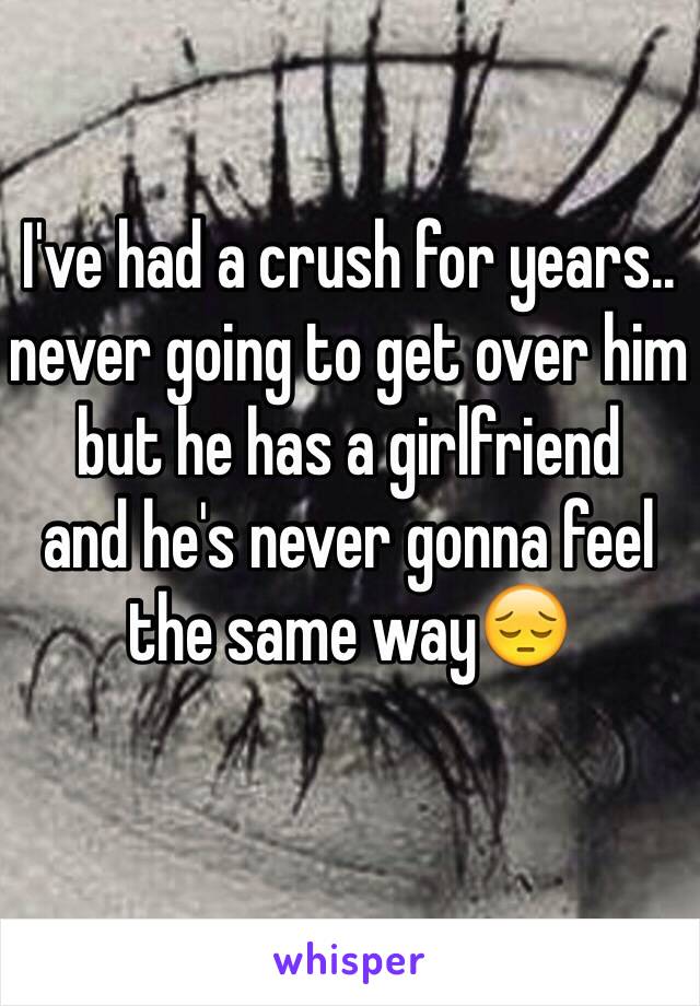 I've had a crush for years.. never going to get over him
but he has a girlfriend
and he's never gonna feel the same way😔