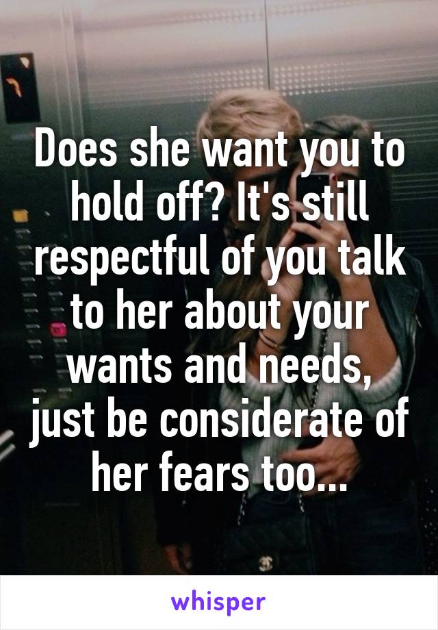 Does she want you to hold off? It's still respectful of you talk to her about your wants and needs, just be considerate of her fears too...