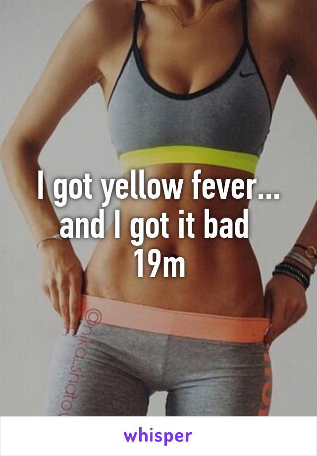 I got yellow fever... and I got it bad 
19m