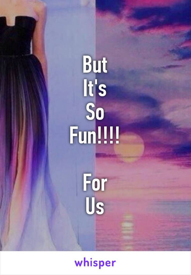 But
It's
So
Fun!!!!

For
Us