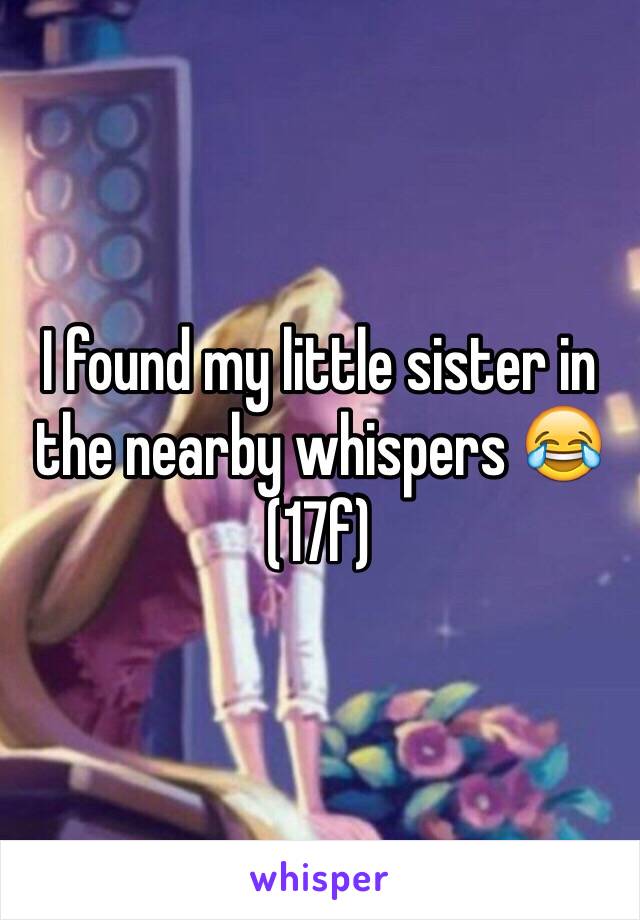 I found my little sister in the nearby whispers 😂 
(17f) 