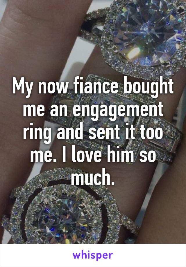 My now fiance bought me an engagement ring and sent it too me. I love him so much.