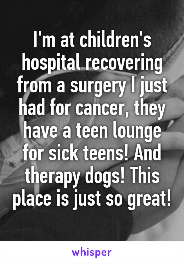 I'm at children's hospital recovering from a surgery I just had for cancer, they have a teen lounge for sick teens! And therapy dogs! This place is just so great! 