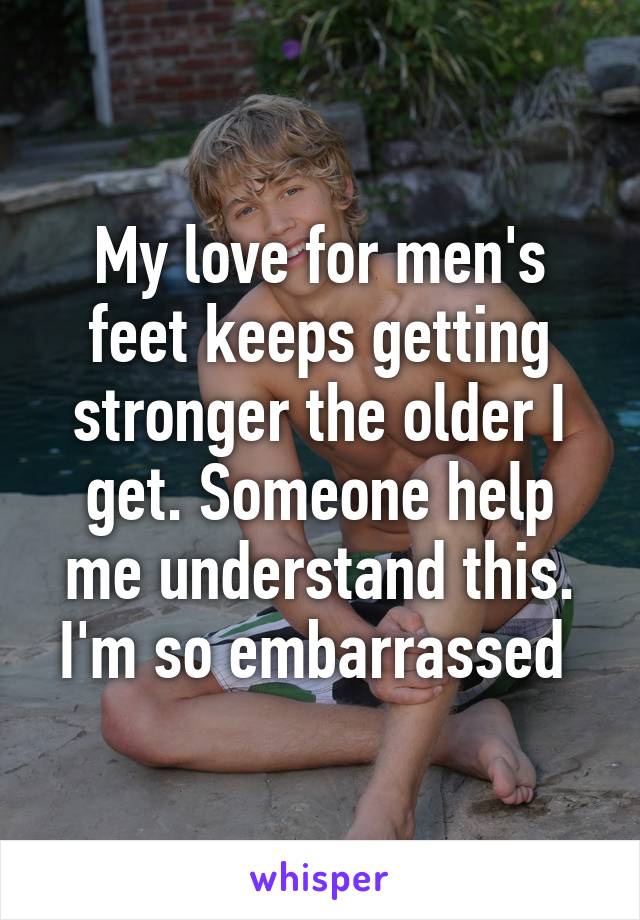 My love for men's feet keeps getting stronger the older I get. Someone help me understand this. I'm so embarrassed 