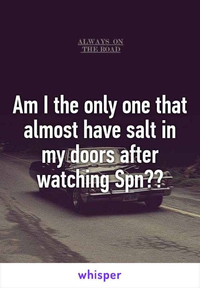 Am I the only one that almost have salt in my doors after watching Spn??