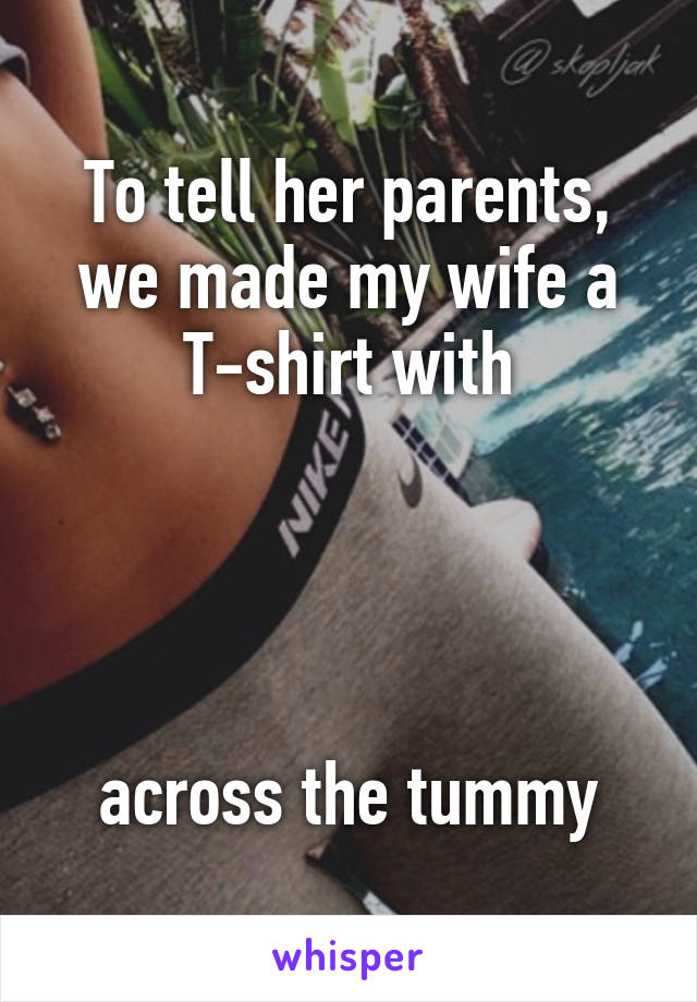 To tell her parents, we made my wife a T-shirt with




across the tummy