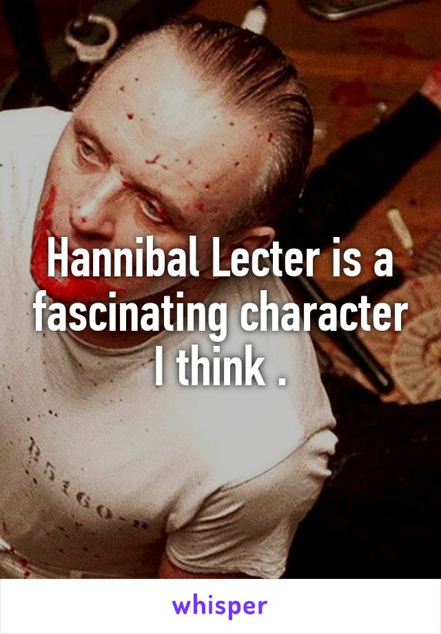 Hannibal Lecter is a fascinating character I think .