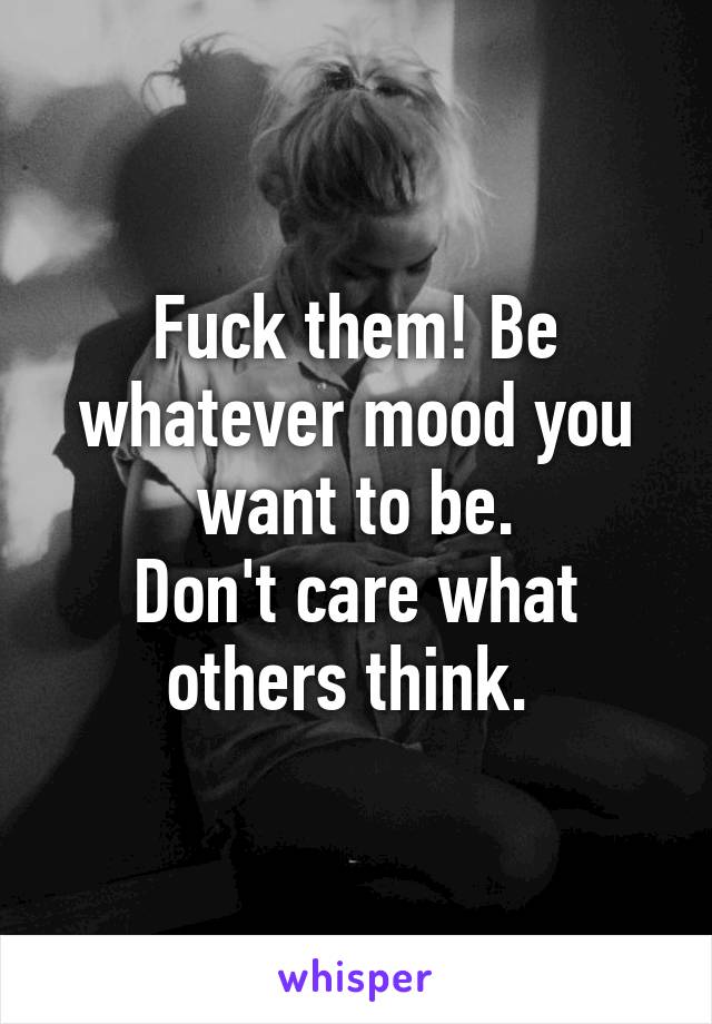 Fuck them! Be whatever mood you want to be.
Don't care what others think. 