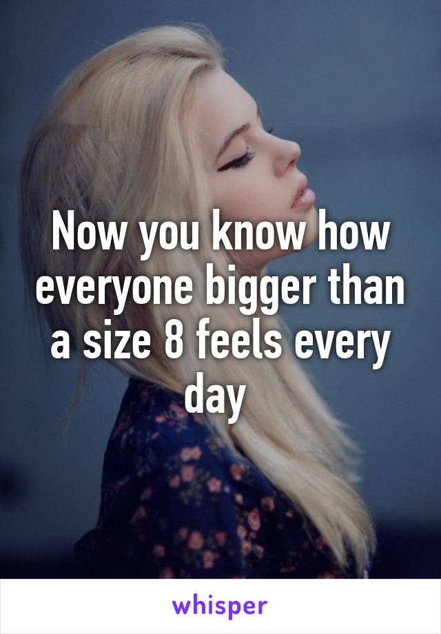 Now you know how everyone bigger than a size 8 feels every day 