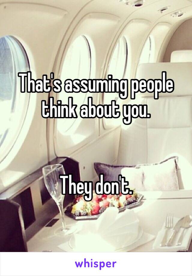 That's assuming people think about you.


They don't. 