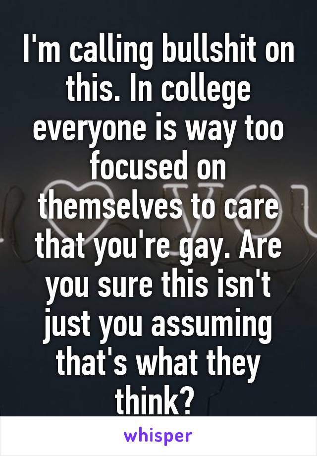 I'm calling bullshit on this. In college everyone is way too focused on themselves to care that you're gay. Are you sure this isn't just you assuming that's what they think? 