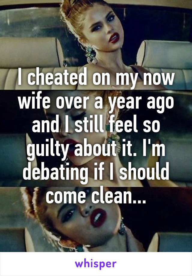 I cheated on my now wife over a year ago and I still feel so guilty about it. I'm debating if I should come clean...