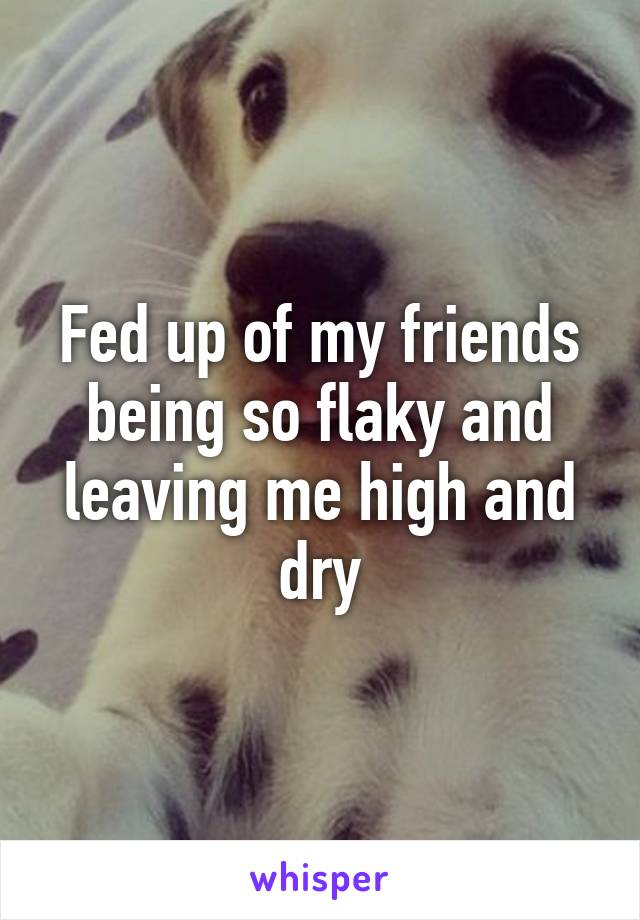 Fed up of my friends being so flaky and leaving me high and dry