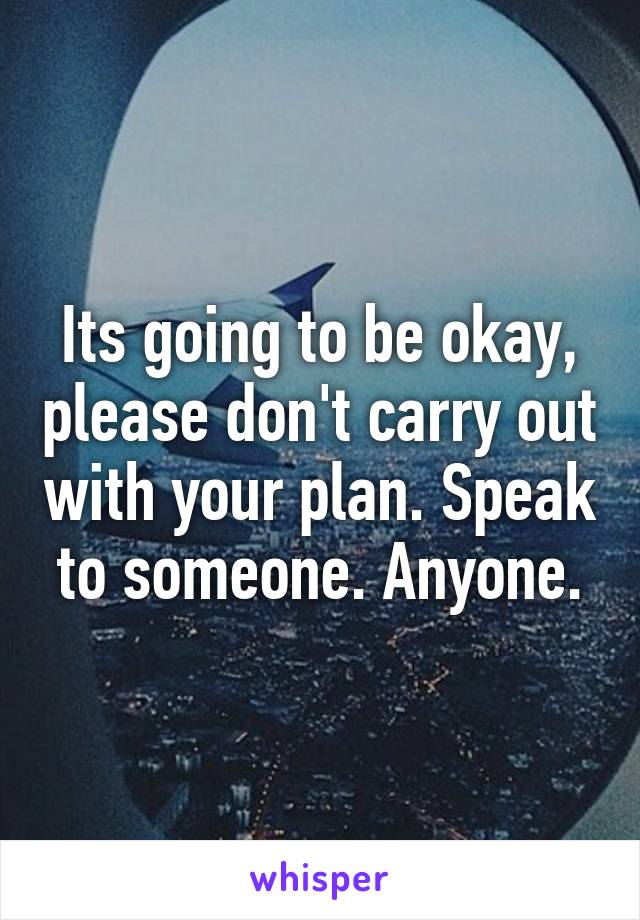 Its going to be okay, please don't carry out with your plan. Speak to someone. Anyone.