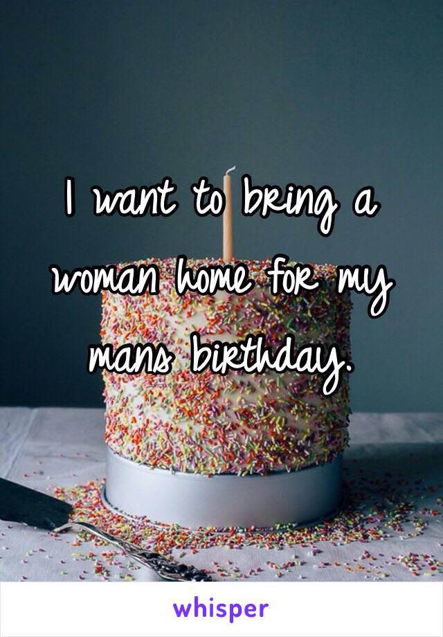 I want to bring a woman home for my mans birthday. 