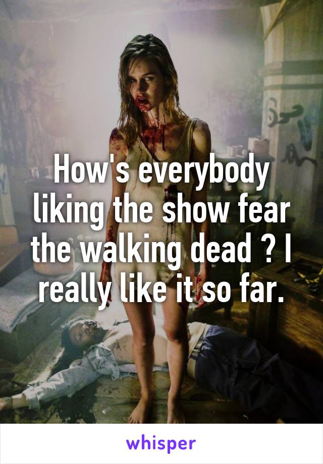 How's everybody liking the show fear the walking dead ? I really like it so far.