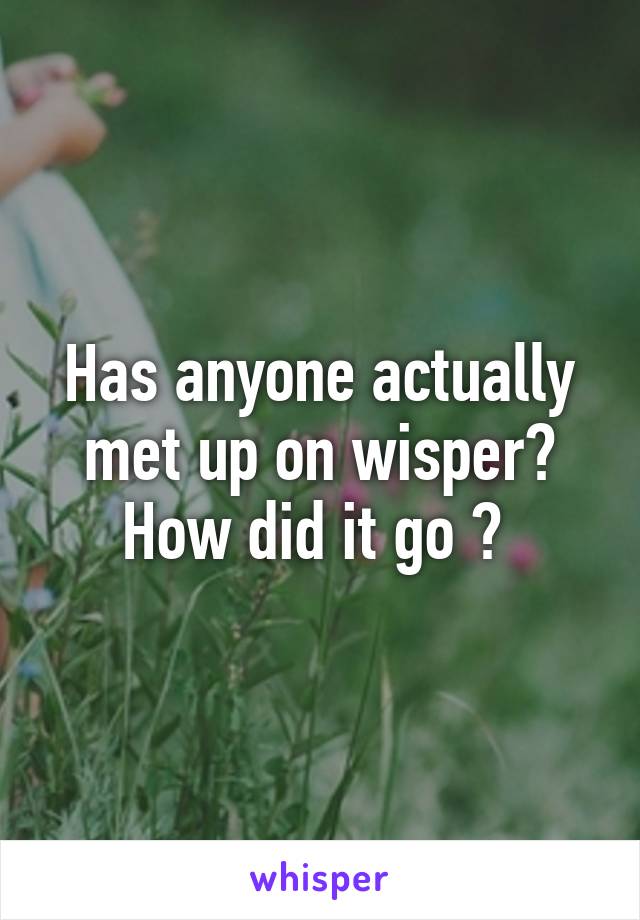 Has anyone actually met up on wisper? How did it go ? 