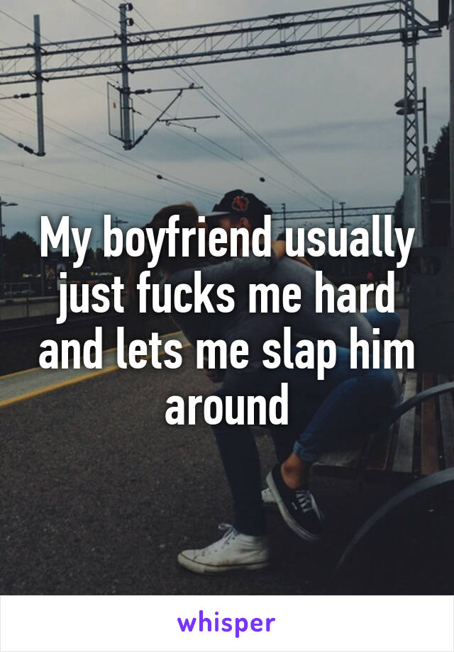 My boyfriend usually just fucks me hard and lets me slap him around