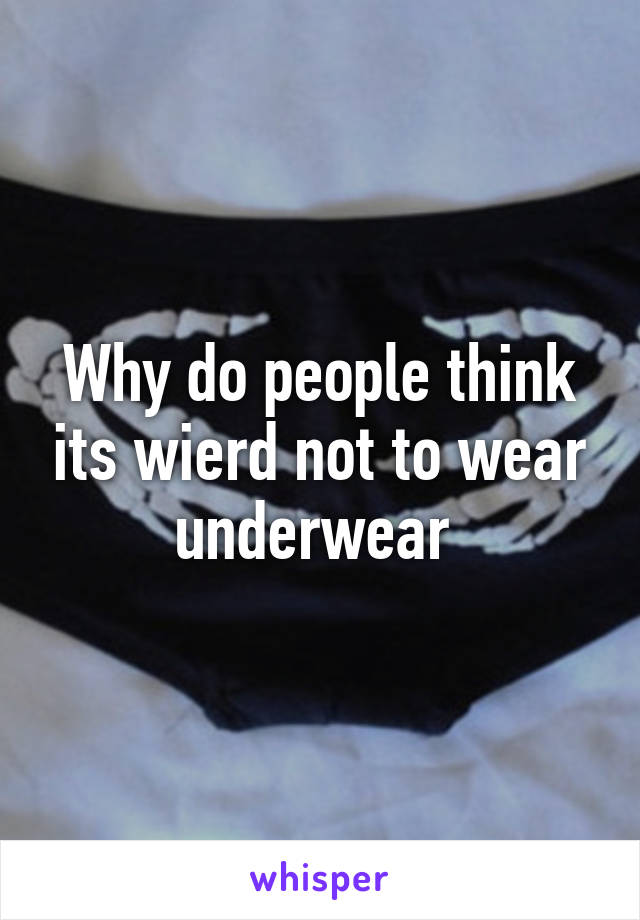 Why do people think its wierd not to wear underwear 