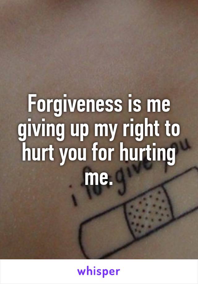 Forgiveness is me giving up my right to hurt you for hurting me.