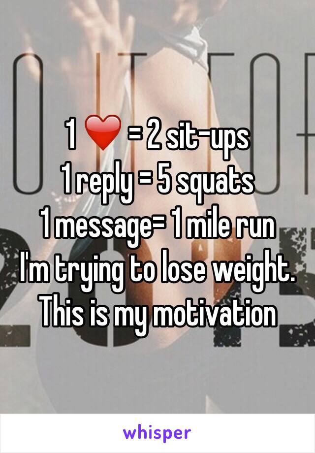 1 ❤️ = 2 sit-ups 
1 reply = 5 squats 
1 message= 1 mile run 
I'm trying to lose weight. This is my motivation 