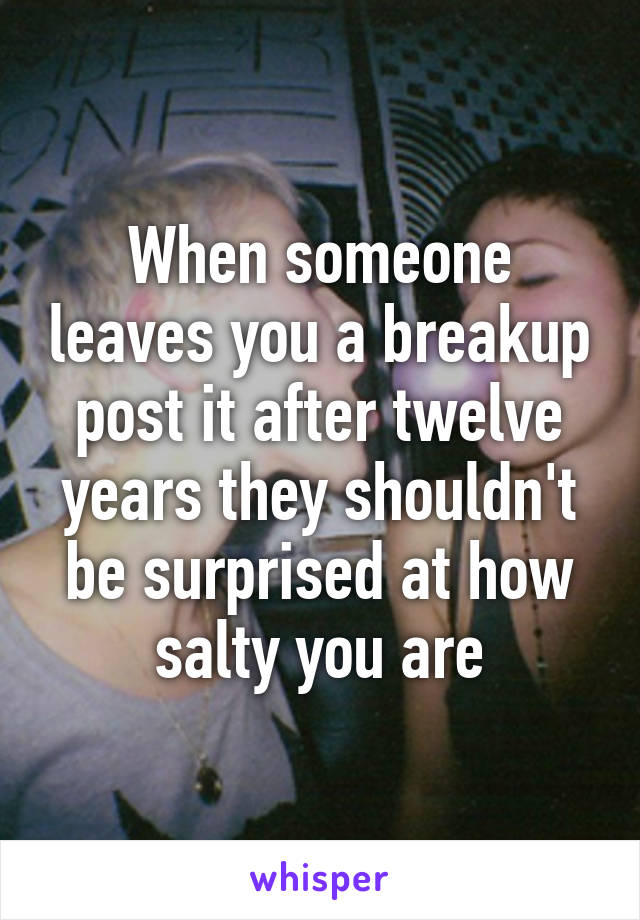 When someone leaves you a breakup post it after twelve years they shouldn't be surprised at how salty you are