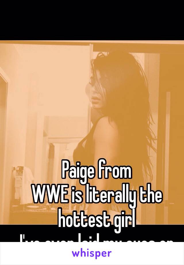 Paige from
WWE is literally the hottest girl
I've ever laid my eyes on