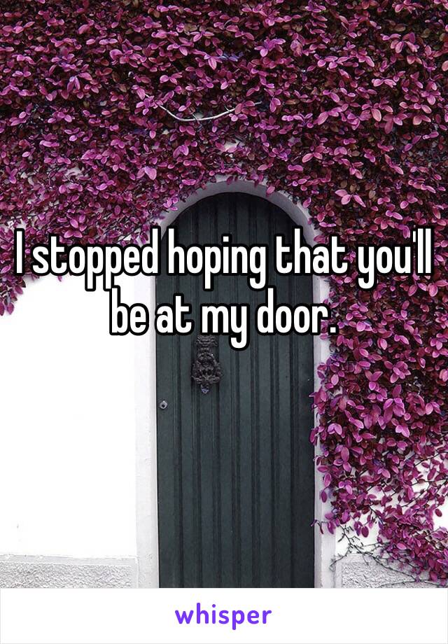 I stopped hoping that you'll be at my door. 
