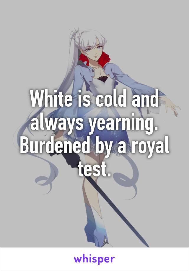 White is cold and always yearning.
Burdened by a royal test.