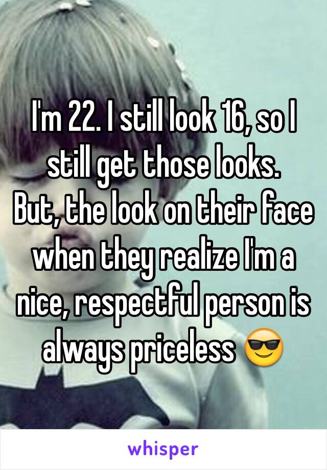 I'm 22. I still look 16, so I still get those looks.
But, the look on their face when they realize I'm a nice, respectful person is always priceless 😎