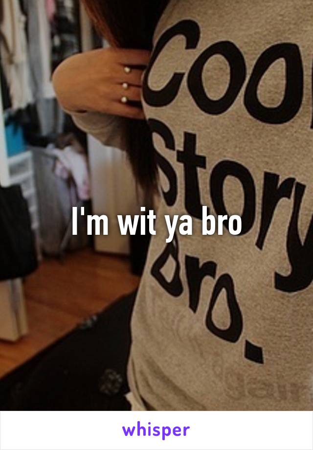 I'm wit ya bro